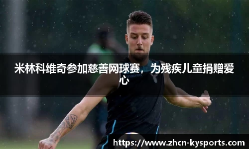 米林科维奇参加慈善网球赛，为残疾儿童捐赠爱心