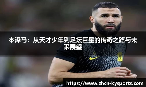 本泽马：从天才少年到足坛巨星的传奇之路与未来展望
